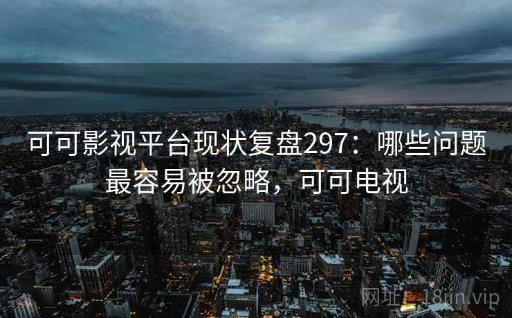 可可影视平台现状复盘297:哪些问题最容易被忽略,可可电视 第1张 可可影视平台现状复盘297:哪些问题最容易被忽略,可可电视 第1张
