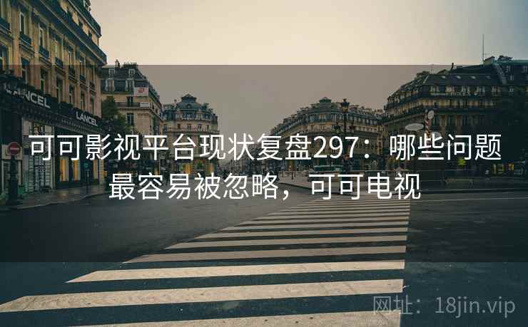 可可影视平台现状复盘297:哪些问题最容易被忽略,可可电视 第2张 可可影视平台现状复盘297:哪些问题最容易被忽略,可可电视 第2张