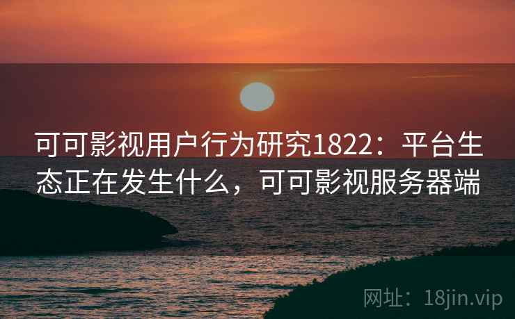 可可影视用户行为研究1822:平台生态正在发生什么,可可影视服务器端 第1张 可可影视用户行为研究1822:平台生态正在发生什么,可可影视服务器端 第1张
