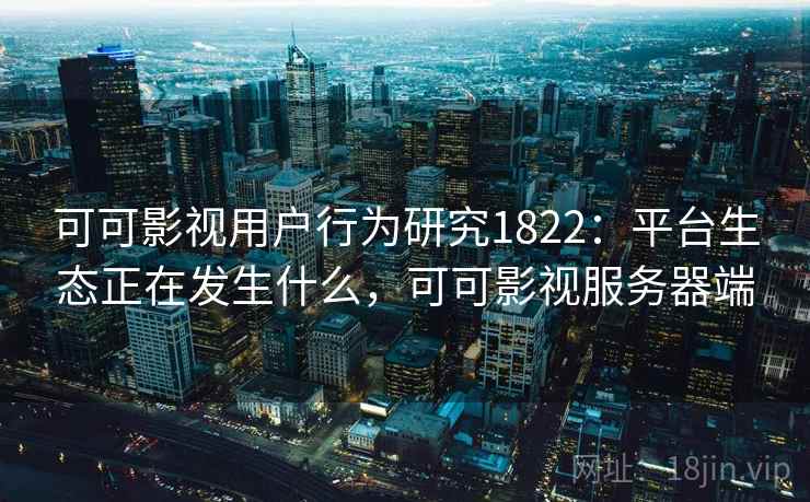 可可影视用户行为研究1822:平台生态正在发生什么,可可影视服务器端 第2张 可可影视用户行为研究1822:平台生态正在发生什么,可可影视服务器端 第2张