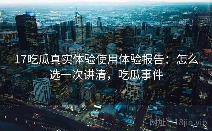 17吃瓜真实体验使用体验报告:怎么选一次讲清,吃瓜事件 第1张 17吃瓜真实体验使用体验报告:怎么选一次讲清,吃瓜事件 第1张
