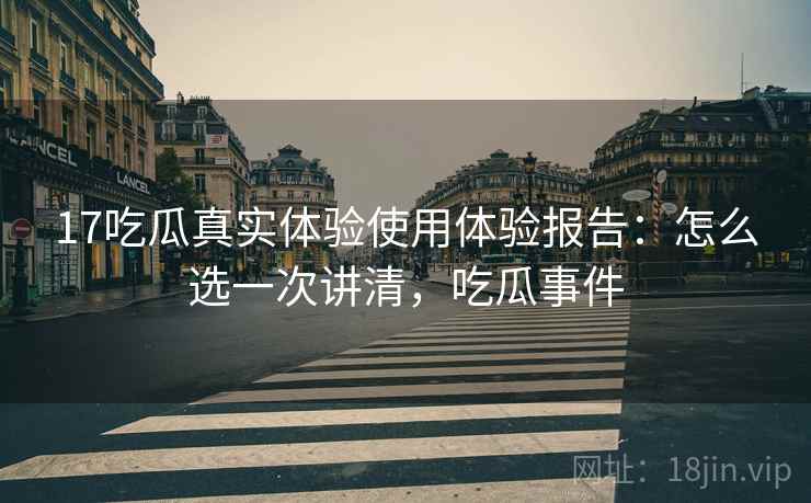 17吃瓜真实体验使用体验报告:怎么选一次讲清,吃瓜事件 第2张 17吃瓜真实体验使用体验报告:怎么选一次讲清,吃瓜事件 第2张