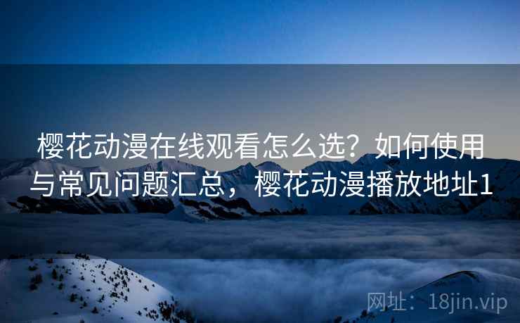 樱花动漫在线观看怎么选?如何使用与常见问题汇总,樱花动漫播放地址1 第1张 樱花动漫在线观看怎么选?如何使用与常见问题汇总,樱花动漫播放地址1 第1张