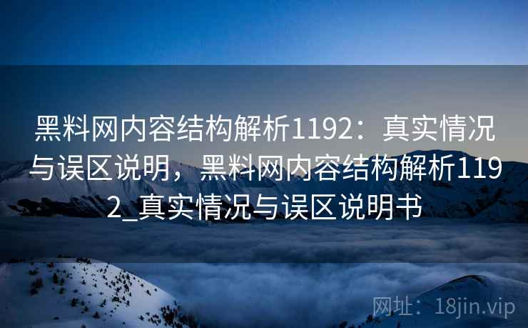 黑料网内容结构解析1192:真实情况与误区说明,黑料网内容结构解析1192_真实情况与误区说明书 第2张 黑料网内容结构解析1192:真实情况与误区说明,黑料网内容结构解析1192_真实情况与误区说明书 第2张
