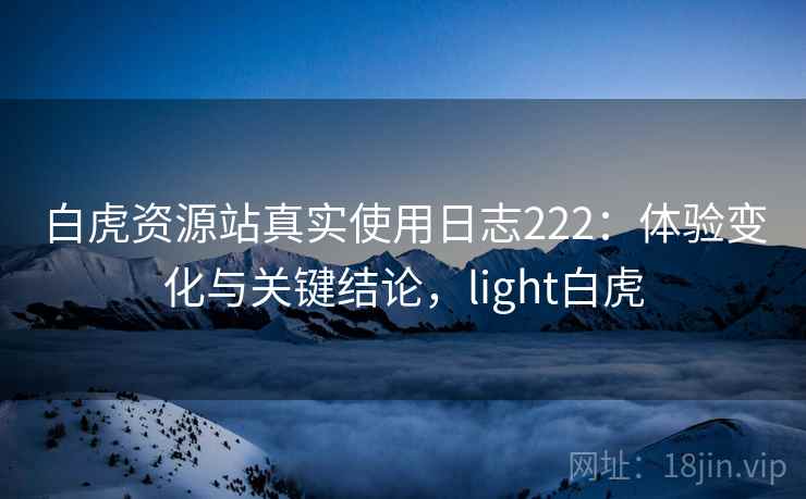 白虎资源站真实使用日志222:体验变化与关键结论,light白虎 第1张 白虎资源站真实使用日志222:体验变化与关键结论,light白虎 第1张