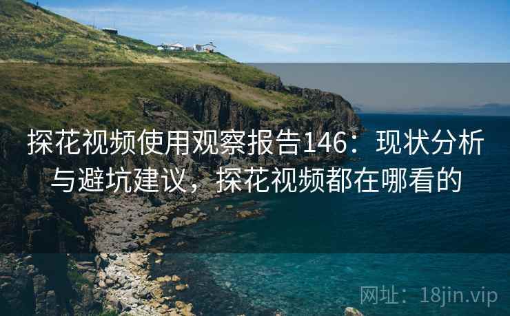 探花视频使用观察报告146:现状分析与避坑建议,探花视频都在哪看的 第1张 探花视频使用观察报告146:现状分析与避坑建议,探花视频都在哪看的 第1张