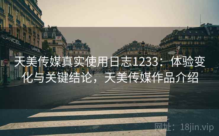 天美传媒真实使用日志1233：体验变化与关键结论，天美传媒作品介绍  第2张
