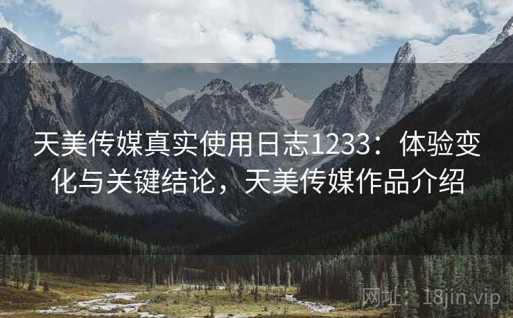 天美传媒真实使用日志1233：体验变化与关键结论，天美传媒作品介绍  第1张