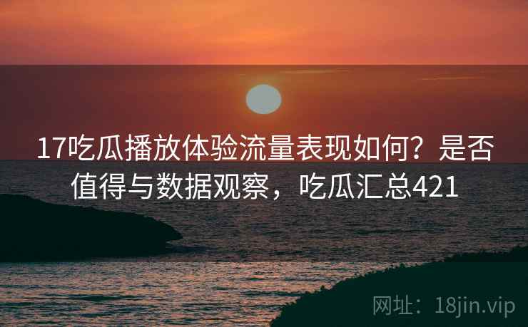 17吃瓜播放体验流量表现如何?是否值得与数据观察,吃瓜汇总421 第1张 17吃瓜播放体验流量表现如何?是否值得与数据观察,吃瓜汇总421 第1张