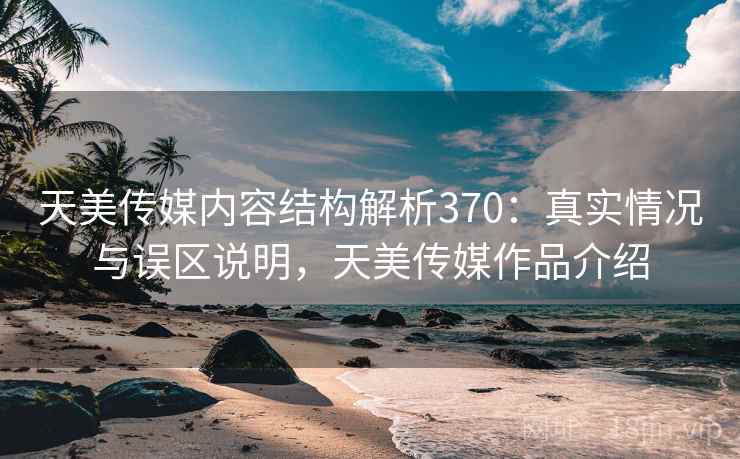天美传媒内容结构解析370:真实情况与误区说明,天美传媒作品介绍 第1张 天美传媒内容结构解析370:真实情况与误区说明,天美传媒作品介绍 第1张