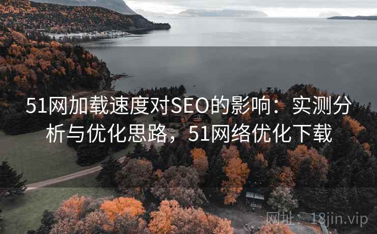 51网加载速度对SEO的影响:实测分析与优化思路,51网络优化下载 第1张 51网加载速度对SEO的影响:实测分析与优化思路,51网络优化下载 第1张