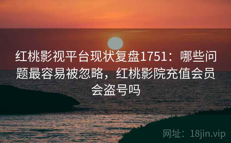 红桃影视平台现状复盘1751:哪些问题最容易被忽略,红桃影院充值会员会盗号吗 第1张 红桃影视平台现状复盘1751:哪些问题最容易被忽略,红桃影院充值会员会盗号吗 第1张