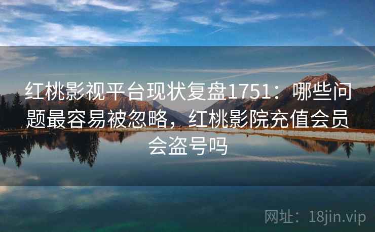 红桃影视平台现状复盘1751:哪些问题最容易被忽略,红桃影院充值会员会盗号吗 第2张 红桃影视平台现状复盘1751:哪些问题最容易被忽略,红桃影院充值会员会盗号吗 第2张