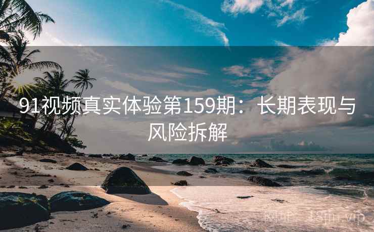 91视频真实体验第159期:长期表现与风险拆解 第1张 91视频真实体验第159期:长期表现与风险拆解 第1张