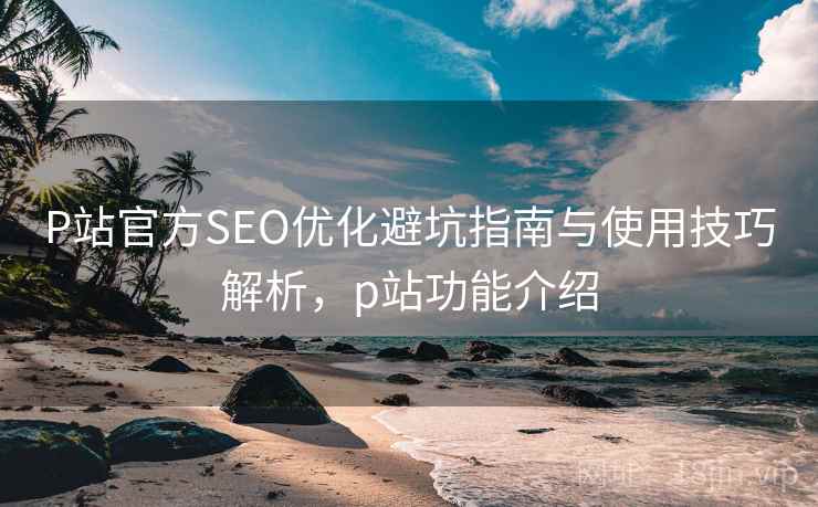 P站官方SEO优化避坑指南与使用技巧解析,p站功能介绍 第2张 P站官方SEO优化避坑指南与使用技巧解析,p站功能介绍 第2张
