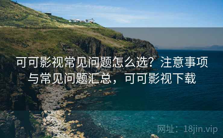 可可影视常见问题怎么选?注意事项与常见问题汇总,可可影视下载 第1张 可可影视常见问题怎么选?注意事项与常见问题汇总,可可影视下载 第1张