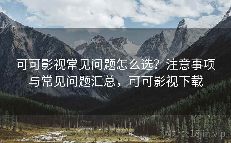 可可影视常见问题怎么选?注意事项与常见问题汇总,可可影视下载 第2张 可可影视常见问题怎么选?注意事项与常见问题汇总,可可影视下载 第2张