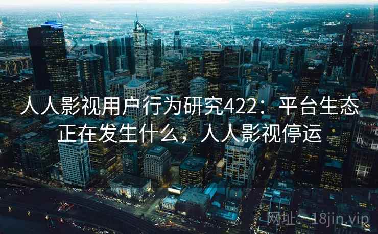 人人影视用户行为研究422:平台生态正在发生什么,人人影视停运 第2张 人人影视用户行为研究422:平台生态正在发生什么,人人影视停运 第2张