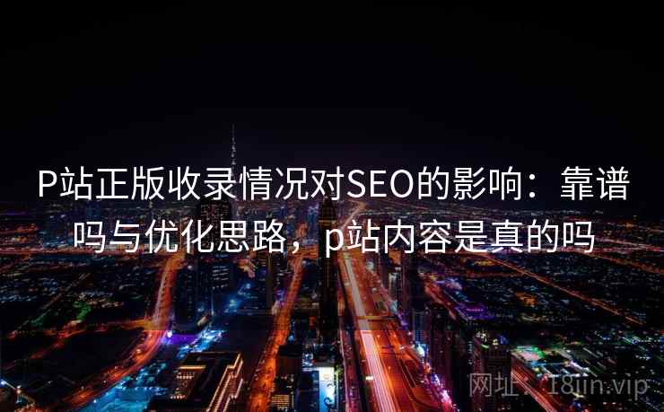P站正版收录情况对SEO的影响:靠谱吗与优化思路,p站内容是真的吗 第1张 P站正版收录情况对SEO的影响:靠谱吗与优化思路,p站内容是真的吗 第1张