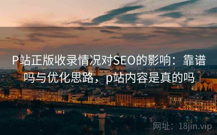 P站正版收录情况对SEO的影响:靠谱吗与优化思路,p站内容是真的吗 第2张 P站正版收录情况对SEO的影响:靠谱吗与优化思路,p站内容是真的吗 第2张