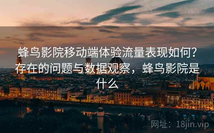 蜂鸟影院移动端体验流量表现如何?存在的问题与数据观察,蜂鸟影院是什么 第2张 蜂鸟影院移动端体验流量表现如何?存在的问题与数据观察,蜂鸟影院是什么 第2张