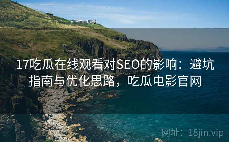 17吃瓜在线观看对SEO的影响:避坑指南与优化思路,吃瓜电影官网 第1张 17吃瓜在线观看对SEO的影响:避坑指南与优化思路,吃瓜电影官网 第1张