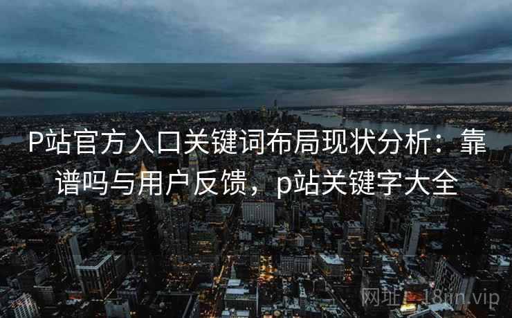 P站官方入口关键词布局现状分析:靠谱吗与用户反馈,p站关键字大全 第2张 P站官方入口关键词布局现状分析:靠谱吗与用户反馈,p站关键字大全 第2张