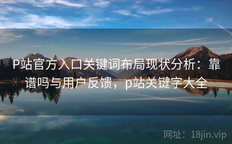 P站官方入口关键词布局现状分析:靠谱吗与用户反馈,p站关键字大全 第1张 P站官方入口关键词布局现状分析:靠谱吗与用户反馈,p站关键字大全 第1张