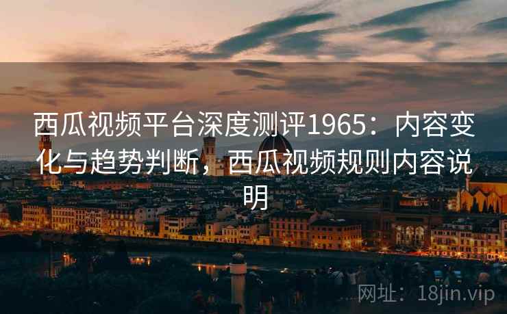 西瓜视频平台深度测评1965:内容变化与趋势判断,西瓜视频规则内容说明 第2张 西瓜视频平台深度测评1965:内容变化与趋势判断,西瓜视频规则内容说明 第2张