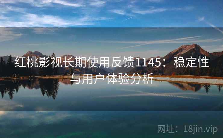 红桃影视长期使用反馈1145:稳定性与用户体验分析 第1张 红桃影视长期使用反馈1145:稳定性与用户体验分析 第1张