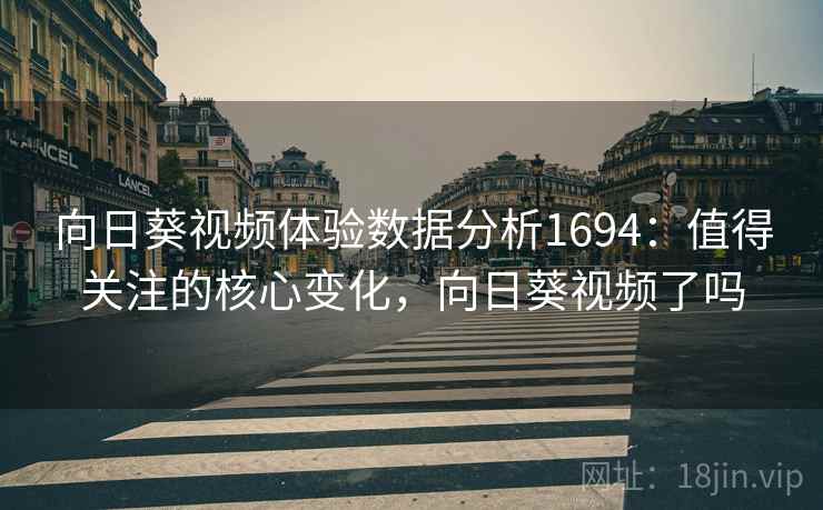 向日葵视频体验数据分析1694:值得关注的核心变化,向日葵视频了吗 第2张 向日葵视频体验数据分析1694:值得关注的核心变化,向日葵视频了吗 第2张