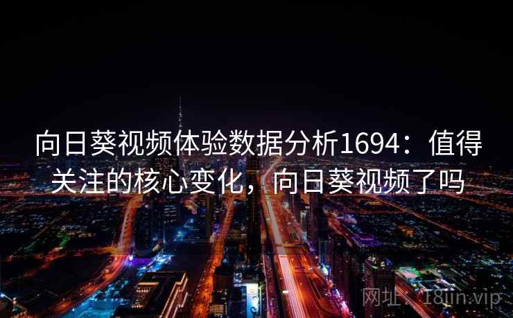 向日葵视频体验数据分析1694:值得关注的核心变化,向日葵视频了吗 第1张 向日葵视频体验数据分析1694:值得关注的核心变化,向日葵视频了吗 第1张