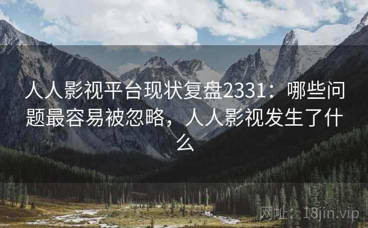 人人影视平台现状复盘2331:哪些问题最容易被忽略,人人影视发生了什么 第2张 人人影视平台现状复盘2331:哪些问题最容易被忽略,人人影视发生了什么 第2张