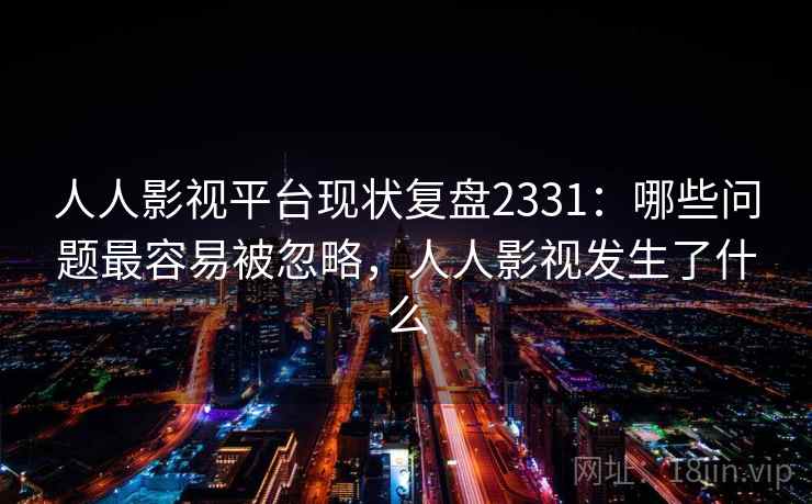 人人影视平台现状复盘2331:哪些问题最容易被忽略,人人影视发生了什么 第1张 人人影视平台现状复盘2331:哪些问题最容易被忽略,人人影视发生了什么 第1张