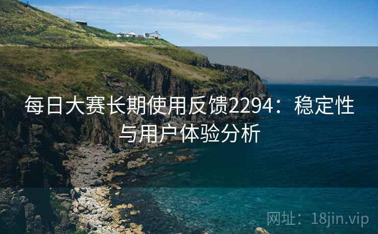 每日大赛长期使用反馈2294:稳定性与用户体验分析 第1张 每日大赛长期使用反馈2294:稳定性与用户体验分析 第1张