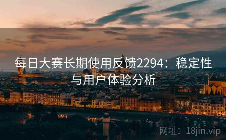 每日大赛长期使用反馈2294:稳定性与用户体验分析 第2张 每日大赛长期使用反馈2294:稳定性与用户体验分析 第2张