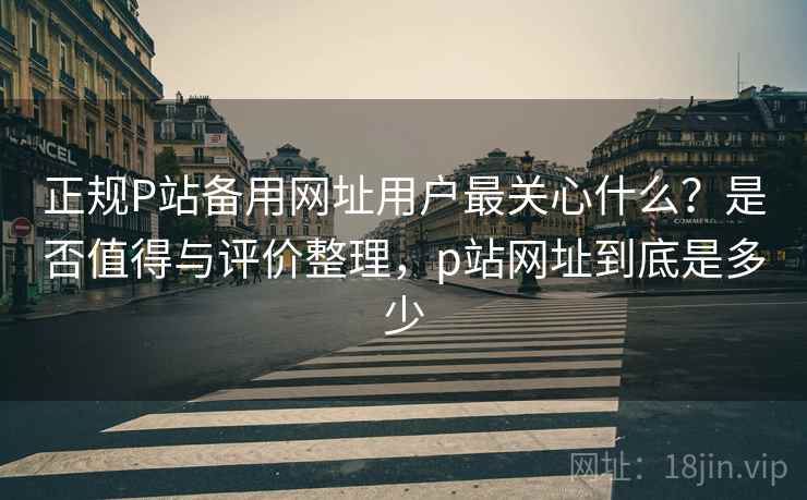 正规P站备用网址用户最关心什么?是否值得与评价整理,p站网址到底是多少 第2张 正规P站备用网址用户最关心什么?是否值得与评价整理,p站网址到底是多少 第2张