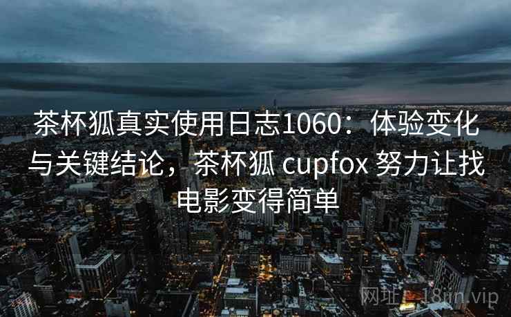 茶杯狐真实使用日志1060:体验变化与关键结论,茶杯狐 cupfox 努力让找电影变得简单 第1张 茶杯狐真实使用日志1060:体验变化与关键结论,茶杯狐 cupfox 努力让找电影变得简单 第1张
