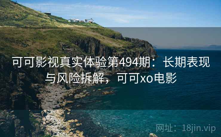 可可影视真实体验第494期:长期表现与风险拆解,可可xo电影 第1张 可可影视真实体验第494期:长期表现与风险拆解,可可xo电影 第1张
