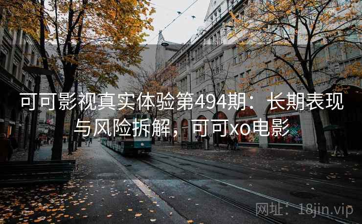 可可影视真实体验第494期:长期表现与风险拆解,可可xo电影 第2张 可可影视真实体验第494期:长期表现与风险拆解,可可xo电影 第2张