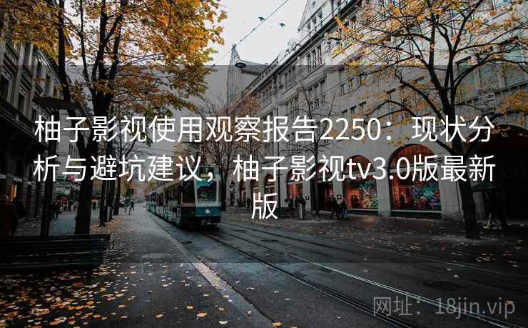 柚子影视使用观察报告2250:现状分析与避坑建议,柚子影视tv3.0版最新版 第2张 柚子影视使用观察报告2250:现状分析与避坑建议,柚子影视tv3.0版最新版 第2张