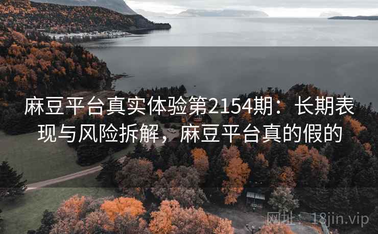 麻豆平台真实体验第2154期：长期表现与风险拆解，麻豆平台真的假的  第2张