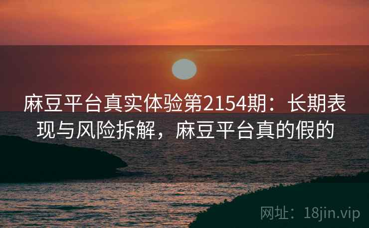 麻豆平台真实体验第2154期：长期表现与风险拆解，麻豆平台真的假的  第1张