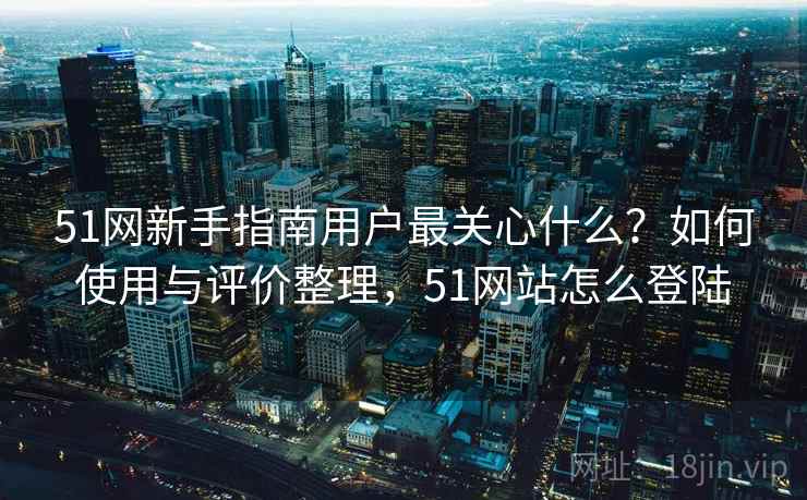 51网新手指南用户最关心什么?如何使用与评价整理,51网站怎么登陆 第1张 51网新手指南用户最关心什么?如何使用与评价整理,51网站怎么登陆 第1张