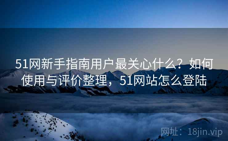51网新手指南用户最关心什么?如何使用与评价整理,51网站怎么登陆 第2张 51网新手指南用户最关心什么?如何使用与评价整理,51网站怎么登陆 第2张