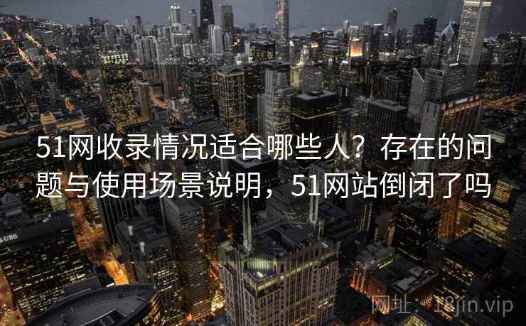 51网收录情况适合哪些人？存在的问题与使用场景说明，51网站倒闭了吗  第1张