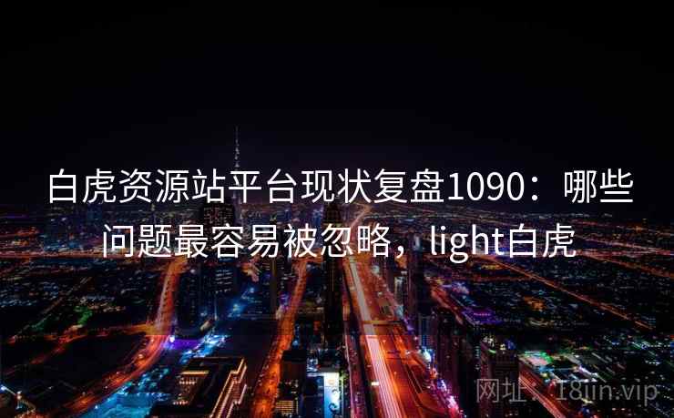 白虎资源站平台现状复盘1090:哪些问题最容易被忽略,light白虎 第2张 白虎资源站平台现状复盘1090:哪些问题最容易被忽略,light白虎 第2张
