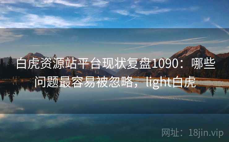 白虎资源站平台现状复盘1090:哪些问题最容易被忽略,light白虎 第1张 白虎资源站平台现状复盘1090:哪些问题最容易被忽略,light白虎 第1张