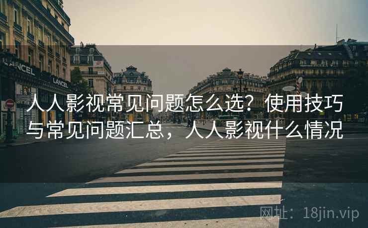 人人影视常见问题怎么选?使用技巧与常见问题汇总,人人影视什么情况 第2张 人人影视常见问题怎么选?使用技巧与常见问题汇总,人人影视什么情况 第2张