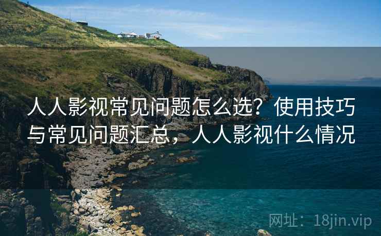 人人影视常见问题怎么选?使用技巧与常见问题汇总,人人影视什么情况 第1张 人人影视常见问题怎么选?使用技巧与常见问题汇总,人人影视什么情况 第1张
